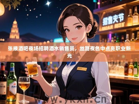 张掖酒吧夜场招聘酒水销售员,丝路夜色中点亮职业新光 张掖酒吧夜场招聘酒水销售员,丝路夜色中点亮职业新光