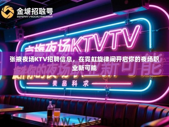 张掖夜场KTV招聘信息,在霓虹旋律间开启你的夜场职业新可能 张掖夜场KTV招聘信息,在霓虹旋律间开启你的夜场职业新可能